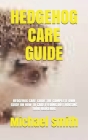 Hedgehog Care Guide: Hedgehog Care Guide: The Complete Own Guide on How to Care, Feeding, Diet, Housing Your Hedgehog Cover Image