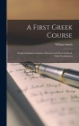 A First Greek Course: Comprehending Grammar, Delectus, and Exercise-Book, With Vocabularies By William Smith Cover Image