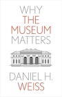 Why the Museum Matters (Why X Matters Series) By Daniel H. Weiss Cover Image