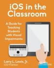 iOS in the Classroom: A Guide for Teaching Students with Visual Impairments By Jr. Lewis, Larry L. Cover Image