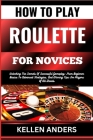 How to Play Roulette for Novices: Unlocking The Secrets Of Successful Gameplay: From Beginner Basics To Advanced Strategies, And Winning Tips For Play By Kellen Anders Cover Image