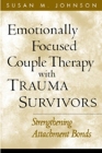 Emotionally Focused Couple Therapy with Trauma Survivors: Strengthening Attachment Bonds (The Guilford Family Therapy Series) By Susan M. Johnson, EdD Cover Image