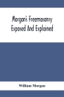 Morgan'S Freemasonry Exposed And Explained; Showing The Origin, History And Nature Of Masonry, Its Effects On The Government, And The Christian Religi Cover Image