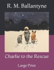 Charlie to the Rescue: Large Print By Robert Michael Ballantyne Cover Image