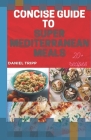 Concise Guide to Super Mediterranean Meals: A First Timer Step by Step Guide(With Over 20 Healthy Mediterranean Recipes) By Daniel Tripp Cover Image