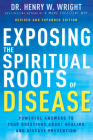 Exposing the Spiritual Roots of Disease: Powerful Answers to Your Questions about Healing and Disease Prevention By Henry W. Wright Cover Image