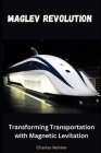 Maglev Revolution: Transforming Transportation with Magnetic Levitation By Charles Nehme Cover Image