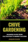 Chive Gardening Business Guide from Cultivation to Market Success: Unveiling The Secrets And Harvesting Flavorful Bliss From Seedling Dreams To Market Cover Image