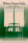 When Prayer Fails: Faith Healing, Children, and the Law By Shawn Francis Peters Cover Image
