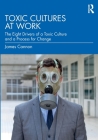 Toxic Cultures at Work: The Eight Drivers of a Toxic Culture and a Process for Change By James Cannon Cover Image