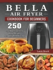 Bella Air Fryer Cookbook for Beginners: 250 Fry, Bake, Grill, and Roast Recipes with Your Bella Air Fryer By Louis Brock Cover Image