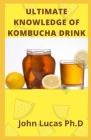 Ultimate Knowledge of Kombucha Drink: Comprehensive guide of Kombucha Drinks And Its Benefits By John Lucas Ph. D. Cover Image