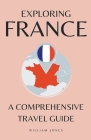 Exploring France: A Comprehensive Travel Guide By William Jones Cover Image