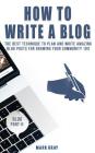 How To Write A Blog: The Best Technique to Plan and Write Amazing Blog Posts for Growing Your Community 10X By Mark Gray Cover Image