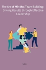 The Art of Mindful Team Building: Driving Results through Effective Leadership Cover Image