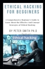 Ethical Hacking for Begginers: A Comprehensive Beginner's Guide to Learn About the Effective And Concept Strategies of Ethical Hacking By Peter Smith Cover Image