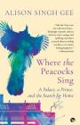 Where the Peacocks Sing: A Palace, a Prince, and the Search for Home By Alison Singh Gee Cover Image
