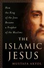 The Islamic Jesus: How the King of the Jews Became a Prophet of the Muslims By Mustafa Akyol Cover Image