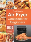 The Ultimate Air Fryer Cookbook for Beginners: 1000 Effortless & Affordable Air Fryer Recipes for Beginners and Advanced Users By Mabel Elias Cover Image