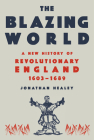 The Blazing World: A New History of Revolutionary England, 1603-1689 By Jonathan Healey Cover Image