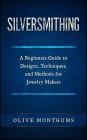 Silversmithing: A Beginners Guide to Designs, Techniques, and Methods for Jewelry Makers By Olive Montgums Cover Image