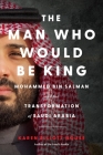 The Man Who Would Be King: Mohammed bin Salman and the Transformation of Saudi Arabia By Karen Elliott House Cover Image