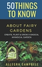 50 Things to Know About Fairy Gardens: Create, Plant, and Grow a Magical Whimsical Garden By Allegra Campbell Cover Image