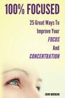 100% Focused: 25 Great Ways to Improve Your Focus and Concentration By John Morgan Cover Image