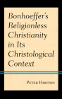 Bonhoeffer's Religionless Christianity in Its Christological Context By Peter Hooton Cover Image