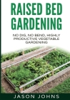 Raised Bed Gardening - A Guide To Growing Vegetables In Raised Beds: No Dig, No Bend, Highly Productive Vegetable Gardens By Jason Johns Cover Image
