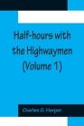 Half-hours with the Highwaymen (Volume 1); Picturesque Biographies and Traditions of The Knights of The Road By Charles G. Harper Cover Image