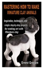 Mastering How to Make Miniature Clay Animals: Inspiration, techniques, and simple step-by-step projects for making art with Miniature clay By Ernest Greysen Cover Image
