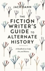 The Fiction Writer's Guide to Alternate History: A Handbook on Craft, Art, and History By Jack Dann Cover Image