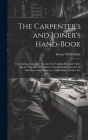 The Carpenter's and Joiner's Hand-Book: Containing a Complete Treatise On Framing Hip and Valley Roofs: Together With Much Valuable Instruction for Al By Henry Wells Holly Cover Image