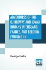 Adventures Of The Ojibbeway And Ioway Indians In England, France, And Belgium (Volume II); Being Notes Of Eight Years' Travels And Residence In Europe Cover Image