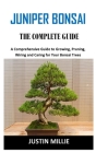 Juniper Bonsai the Complete Guide: A Comprehensive Guide to Growing, Pruning, Wiring and Caring for Your Bonsai Trees By Justin Millie Cover Image