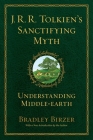 J.R.R. Tolkien's Sanctifying Myth: Understanding Middle Earth By Bradley J. Birzer Cover Image