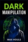 Dark Manipulation: The Art of Dark Psychology, NLP Secrets, and Body Language Reading. Take Charge Using Various Mind Persuasion Techniqu By Max Houle Cover Image