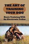 The Art of Training Your Dog: Basic Training With An Electronic Collar: Electronic Collars For Training Domestic Dogs By Damien Hoffeditz Cover Image