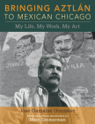 Bringing Aztlan to Mexican Chicago: My Life, My Work, My Art (Latinos in Chicago and Midwest) Cover Image