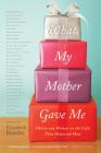 What My Mother Gave Me: Thirty-one Women on the Gifts That Mattered Most By Elizabeth Benedict Cover Image