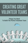 Creating Great Volunteer Teams: Things You Need To Build The Perfect Volunteer Team: Tips To Build Your Volunteer Teams By Elizebeth Solum Cover Image
