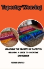 Tapestry Weaving: Unlocking the Secrets of Tapestry Weaving: A Guide to Creative Expression By Vernon Graves Cover Image