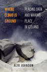 Where Cloud Is Ground: Placing Data and Making Place in Iceland (Atelier: Ethnographic Inquiry in the Twenty-First Century #11) By Alix Johnson Cover Image