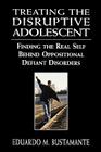 Treating the Disruptive Adolescent: Finding the Real Self Behind Oppositional Defiant Disorders By Eduardo M. Bustamante Cover Image