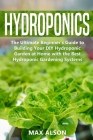 Hydroponics: The Ultimate Beginner's Guide to Building Your DIY Hydroponic Garden at Home with the Best Hydroponic Gardening System Cover Image