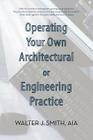 Operating Your Own Architectural or Engineering Practice: Concise Professional Advice By Walter J. Smith Cover Image