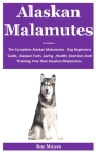 Alaskan Malamutes For Amateur: The Complete Alaskan Malamutes Dog Beginners Guide, Alaskan Facts, Caring, Health, Exercises And Training Your Own Ala Cover Image