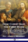 How Christ Said the First Mass: or the Rites and Ceremonies of Jesus and the Apostles, Foretold in the Hebrew Passover Cover Image
