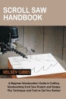 Scroll Saw Handbook: A Beginner Woodworker's Guide in Crafting Woodworking Scroll Saw Projects and Designs Plus Techniques and Tools to Get By Kelsey Gibbs Cover Image